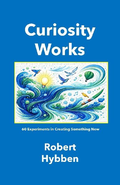 Curiosity Works (Paperback Edition): 60 Experiments in Creating Something New