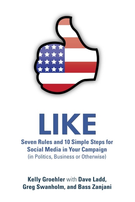 LIKE: Seven Rules and 10 Simple Steps for Social Media in Your Campaign (in Politics, Business or Otherwise)