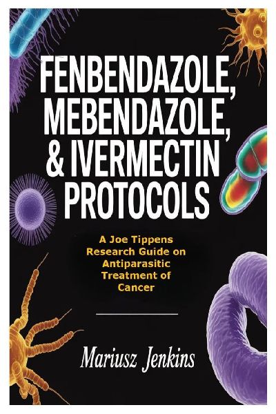 Fenbendazole, Mebendazole, & Ivermectin Protocols: A Joe Tippens Research Guide on Antiparasitic Treatment of Cancer