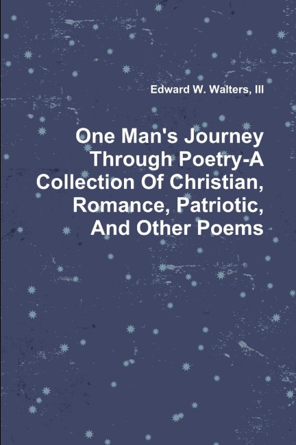 One Mans Journey Through Poetry-A Collection Of Christian, Romance, Patriotic And Other Poems