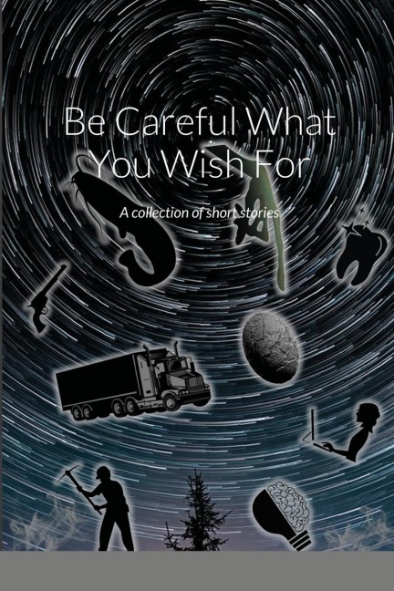 Be Careful What You Wish For: A collection of short stories