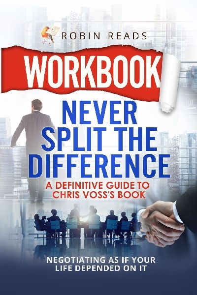 Workbook: Never Split The Difference: A Definitive Guide to Chris Voss's book: Negotiating as if Your Life Depended on It
