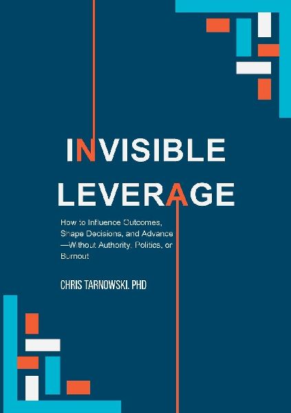Invisible Leverage: How to Influence Outcomes, Shape Decisions, and Advance - Without Authority, Politics, or Burnout