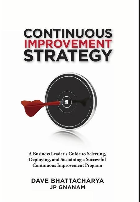 Continuous Improvement Strategy - A Business Leaders Guide to Selecting, Deploying and Sustaining a Successful Continuous Improvement Program