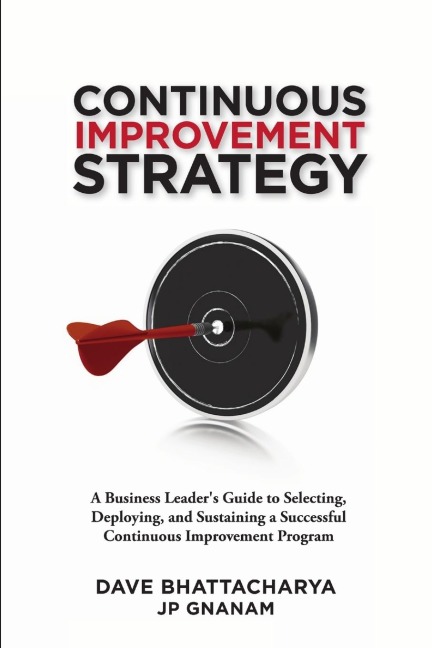 Continuous Improvement Strategy - A Business Leaders Guide to Selecting, Deploying and Sustaining a Successful Continuous Improvement Program