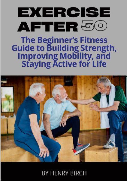 Exercise After 50: The Beginners Fitness Guide to Building Strength, Improving Mobility, and Staying Active for Life