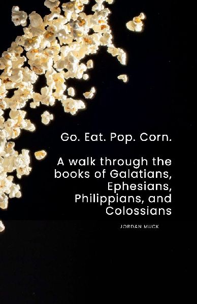 Go. Eat. Pop. Corn.: A Walk through the books of Galatians, Ephesians, Philippians, and Colossians