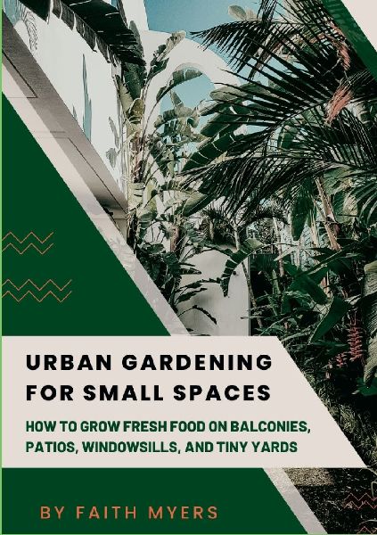 Urban Gardening for Small Spaces: How to Grow Fresh Food on Balconies, Patios, Windowsills, and Tiny Yards