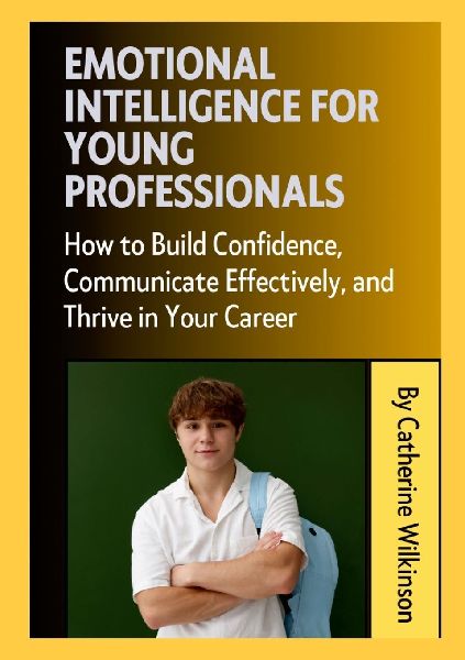 Emotional Intelligence for Young Professionals: How to Build Confidence, Communicate Effectively, and Thrive in Your Career