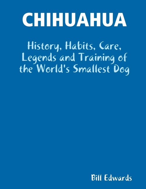 CHIHUAHUA: History, Habits, Care, Legends and Training of the Worlds Smallest Dog