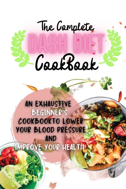 The Complete Dash Diet Cookbook: An Exhaustive Beginners Cookbook to Lower Your Blood Pressure and Improve Your Health