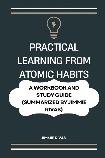 PRACTICAL LEARNING FROM ATOMIC HABITS: . A Workbook and Study Guide (Summarized by Jimmie Rivas)