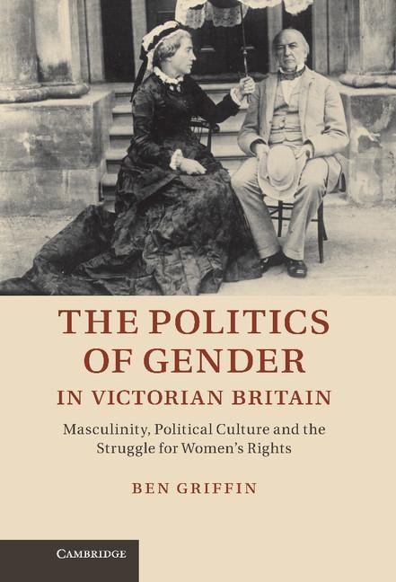 The Politics of Gender in Victorian Britain: Masculinity, Political Culture and the Struggle for Womens Rights