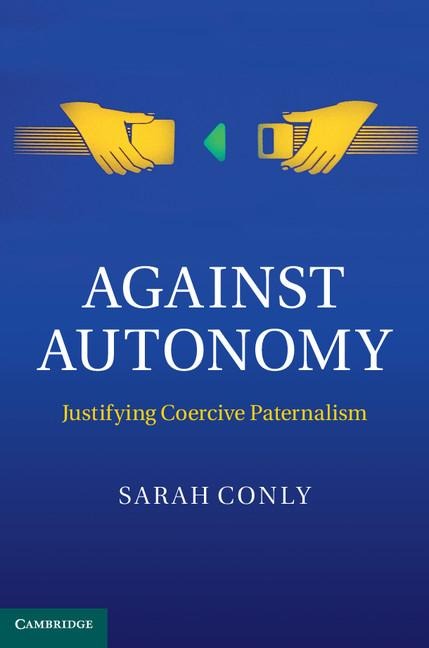 Against Autonomy: Justifying Coercive Paternalism