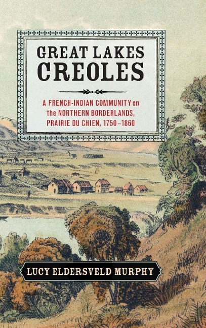 Great Lakes Creoles: A French-Indian Community on the Northern Borderlands, Prairie Du Chien, 1750-1860
