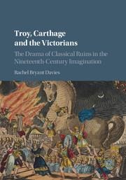 Troy, Carthage and the Victorians: The Drama of Classical Ruins in the Nineteenth-Century Imagination