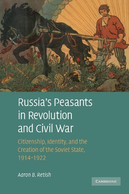Russia's Peasants in Revolution and Civil War: Citizenship, Identity, and the Creation of the Soviet State, 1914 1922