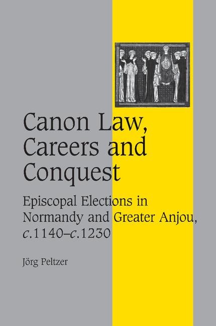Canon Law, Careers and Conquest: Episcopal Elections in Normandy and Greater Anjou, C.1140 C.1230