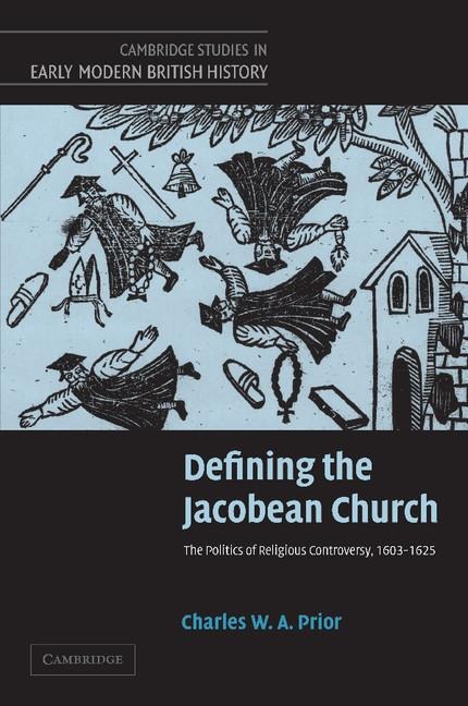 Defining the Jacobean Church: The Politics of Religious Controversy, 1603 1625