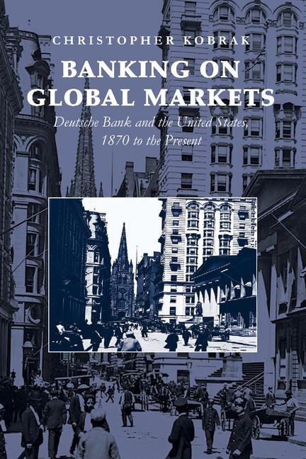 Banking on Global Markets: Deutsche Bank and the United States, 1870 to the Present. Christopher Kobrak