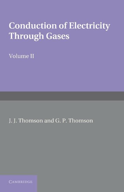 Conduction of Electricity Through Gases: Volume 2, Ionisation by Collision and the Gaseous Discharge