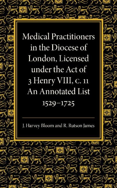 Medical Practitioners in the Diocese of London, Licensed Under the Act of 3 Henry VIII, C. II: An Annotated List 1529 1725