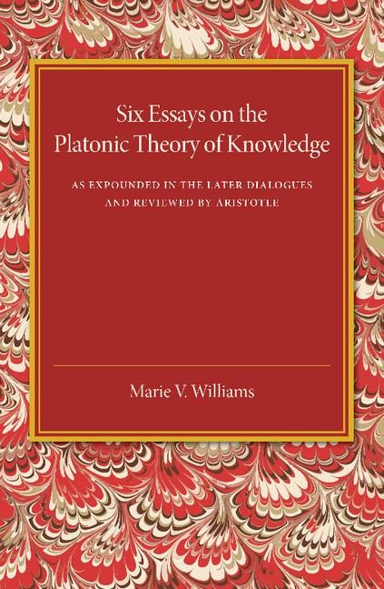 Six Essays on the Platonic Theory of Knowledge: As Expounded in the Later Dialogues and Reviewed by Aristotle