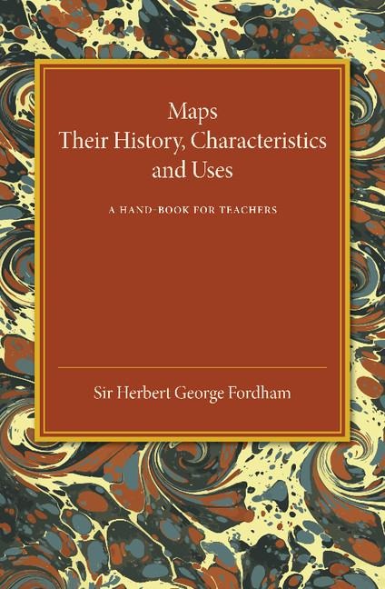 Maps: Their History, Characteristics and Uses: A Hand-Book for Teachers