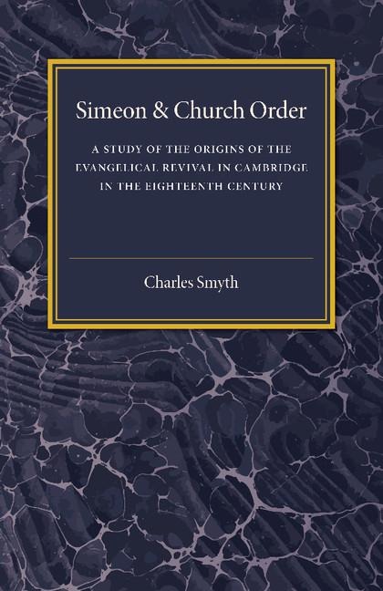 Simeon and Church Order: A Study of the Origins of the Evangelical Revival in Cambridge in the Eighteenth Century