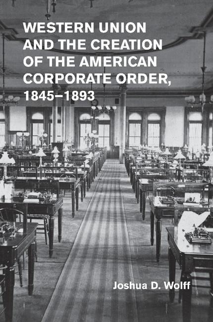 Western Union and the Creation of the American Corporate Order,             1845-1893