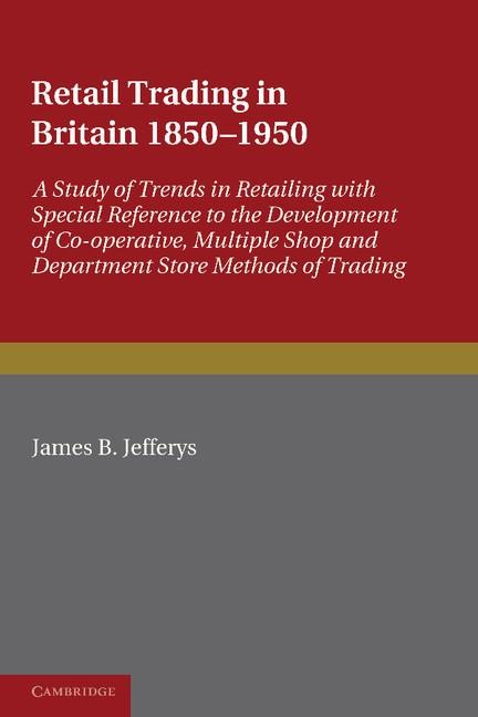 Retail Trading in Britain 1850 1950: A Study of Trends in Retailing with Special Reference to the Development of Co-Operative, Multiple Shop and Depar