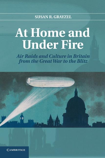 At Home and Under Fire: Air Raids and Culture in Britain from the Great War to the Blitz