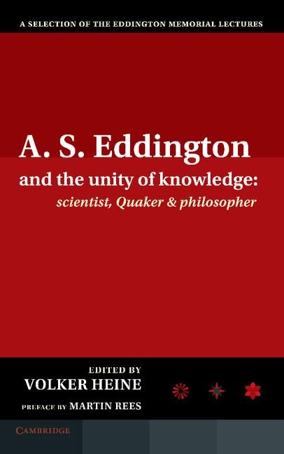 A.S. Eddington and the Unity of Knowledge: Scientist, Quaker and Philosopher: A Selection of the Eddington Memorial Lectures with a Preface by Lord Ma