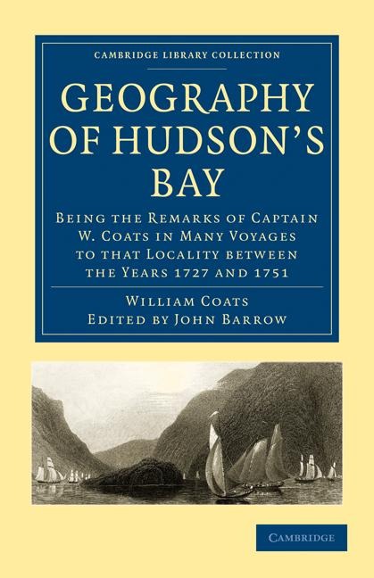 Geography of Hudsons Bay: Being the Remarks of Captain W. Coats in Many Voyages to That Locality Between the Years 1727 and 1751