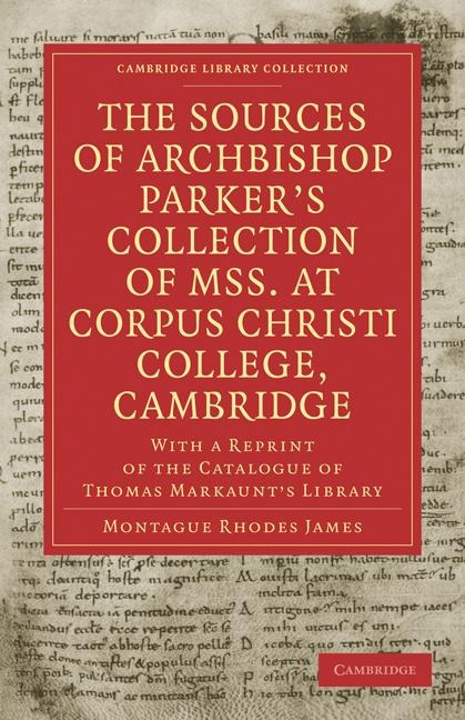 The Sources of Archbishop Parkers Collection of Mss. at Corpus Christi College, Cambridge: With a Reprint of the Catalogue of Thomas Markaunts Libra