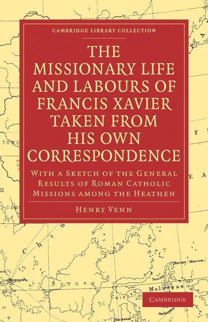 The Missionary Life and Labours of Francis Xavier Taken from His Own Correspondence: With a Sketch of the General Results of Roman Catholic Missions a