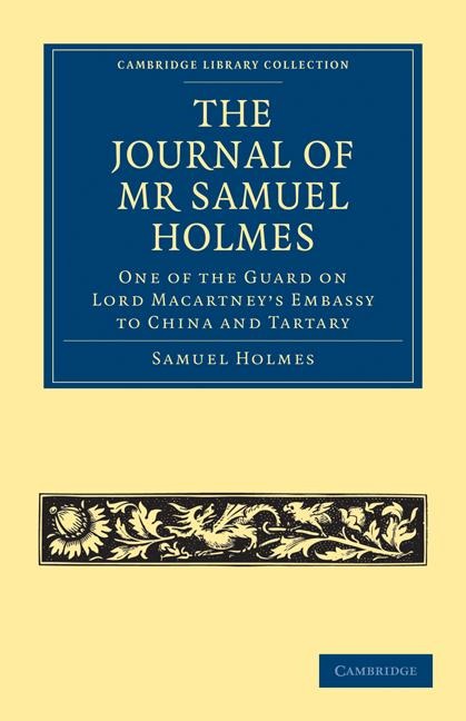 The Journal of MR Samuel Holmes, Serjeant-Major of the Xith Light Dragoons, During His Attendance, as One of the Guard on Lord Macartneys Embassy to