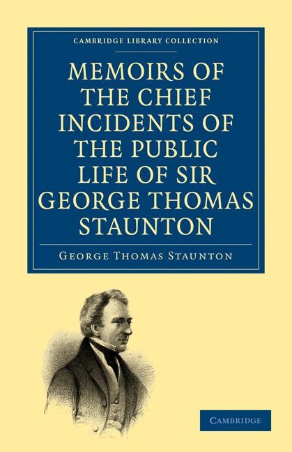 Memoirs of the Chief Incidents of the Public Life of Sir George Thomas Staunton, Bart., Hon. D.C.L. of Oxford: One of the Kings Commissioners to the