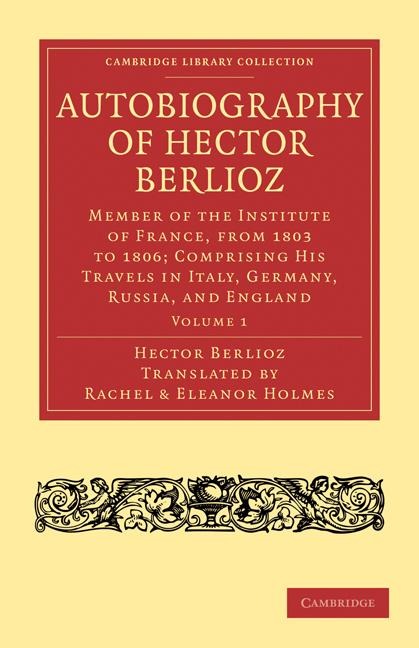 Autobiography of Hector Berlioz: Volume 1: Member of the Institute of France, from 1803 to 1869; Comprising His Travels in Italy, Germany, Russia, and