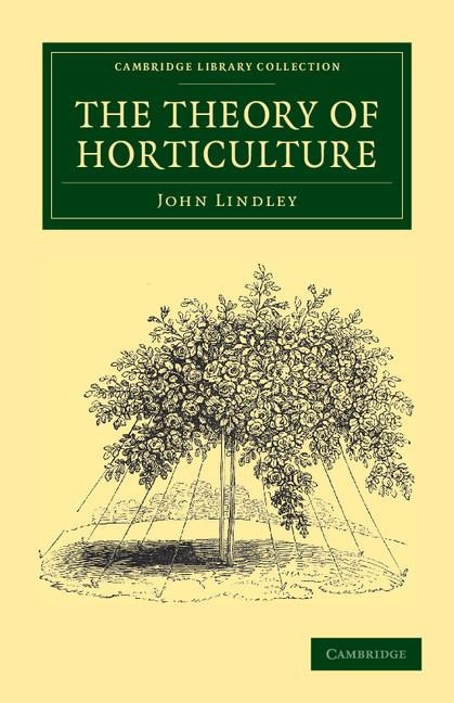 The Theory of Horticulture: Or, an Attempt to Explain the Principal Operations of Gardening Upon Physiological Principles