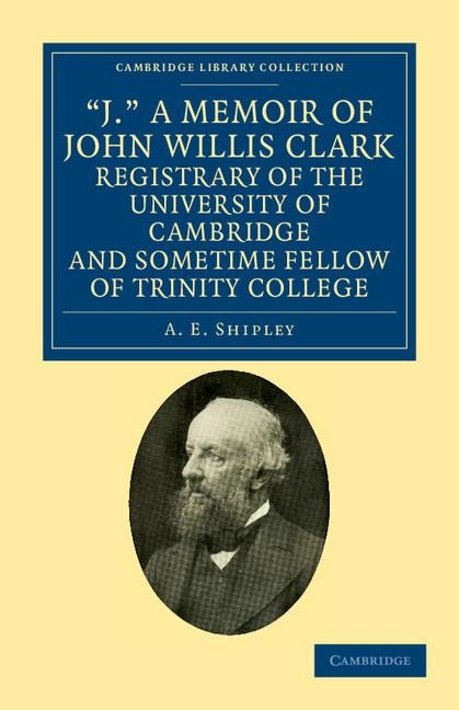 J. a Memoir of John Willis Clark, Registrary of the University of Cambridge and Sometime Fellow of Trinity College