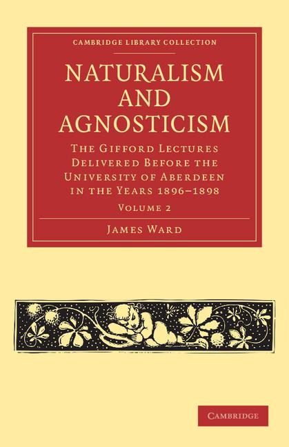 Naturalism and Agnosticism: The Gifford Lectures Delivered Before the University of Aberdeen in the Years 1896 1898