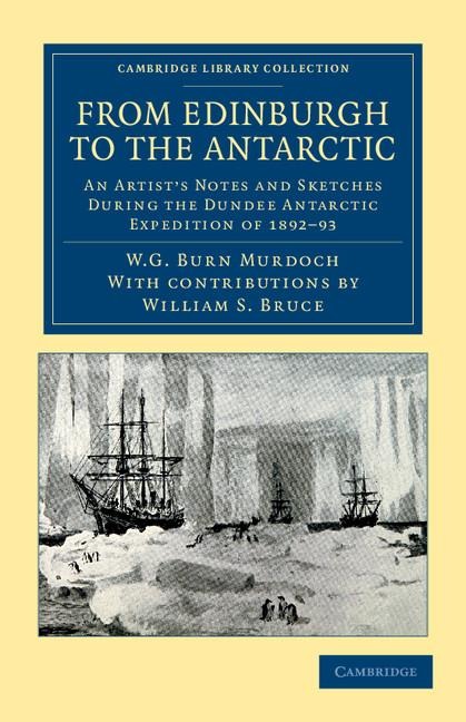 From Edinburgh to the Antarctic: An Artists Notes and Sketches During the Dundee Antarctic Expedition of 1892 93