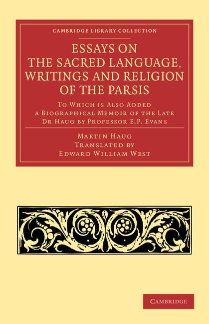 Essays on the Sacred Language, Writings and Religion of the Parsis: To Which Is Also Added a Biographical Memoir of the Late Dr Haug by Professor E. P