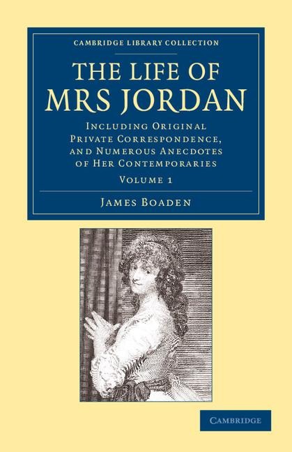 The Life of Mrs Jordan: Including Original Private Correspondence, and Numerous Anecdotes of Her Contemporaries