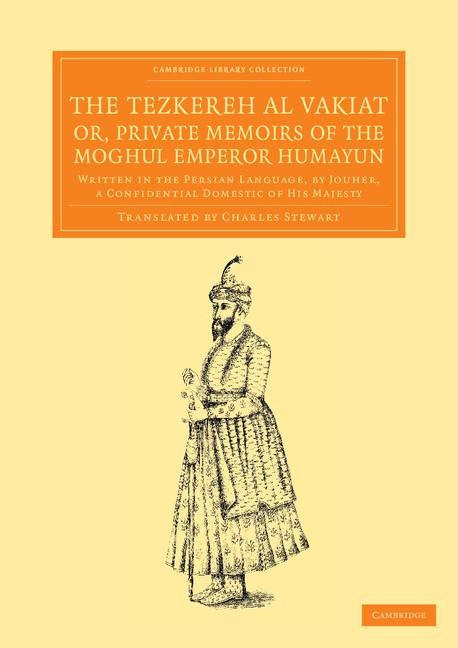 The Tezkereh Al Vakiat; Or, Private Memoirs of the Moghul Emperor Humayun: Written in the Persian Language, by Jouher, a Confidential Domestic of His