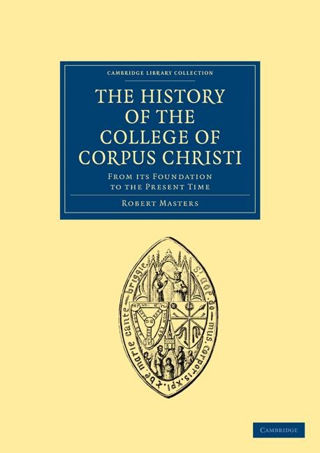 The History of the College of Corpus Christi and the B. Virgin Mary (Commonly Called Benet) in the University of Cambridge: From Its Foundation to Th