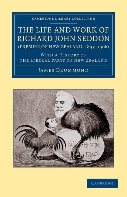 The Life and Work of Richard John Seddon (Premier of New Zealand, 1893 1906): With a History of the Liberal Party of New Zealand