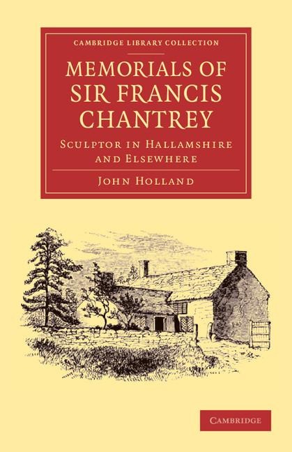 Memorials of Sir Francis Chantrey, R. A.: Sculptor in Hallamshire and Elsewhere