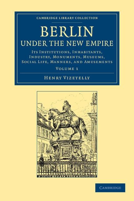 Berlin Under the New Empire: Volume 1: Its Institutions, Inhabitants, Industry, Monuments, Museums, Social Life, Manners, and Amusements